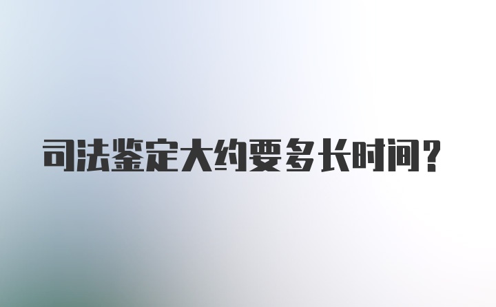 司法鉴定大约要多长时间？