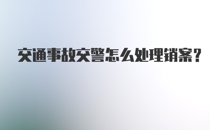 交通事故交警怎么处理销案?