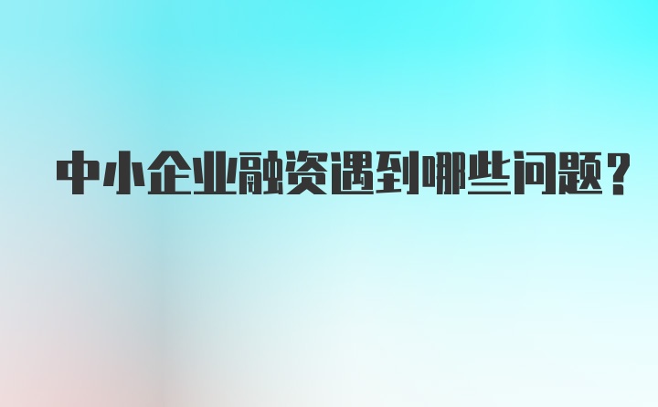 中小企业融资遇到哪些问题？