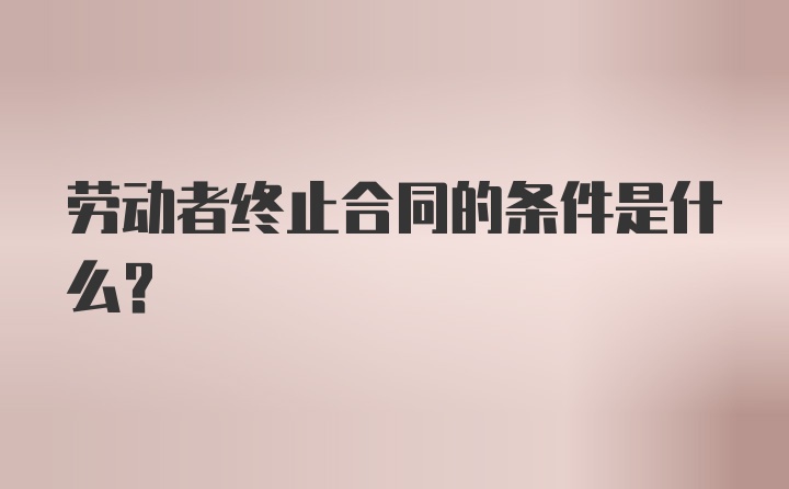 劳动者终止合同的条件是什么？