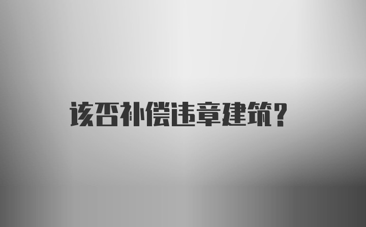 该否补偿违章建筑？