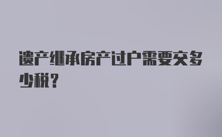 遗产继承房产过户需要交多少税?