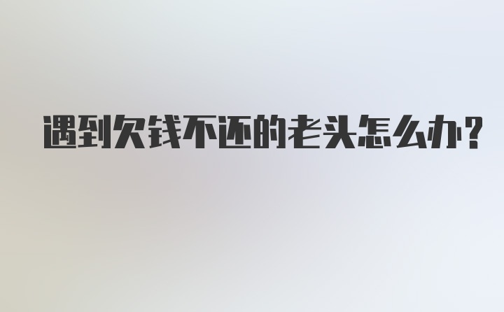 遇到欠钱不还的老头怎么办?