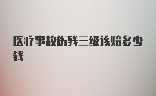 医疗事故伤残三级该赔多少钱