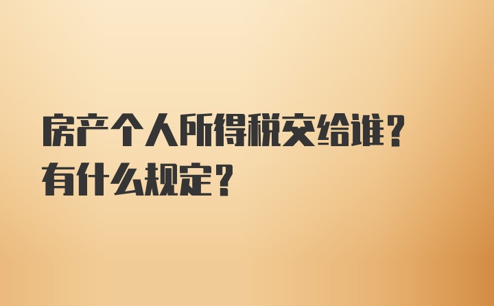 房产个人所得税交给谁? 有什么规定?