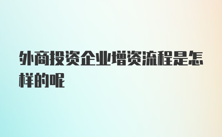 外商投资企业增资流程是怎样的呢