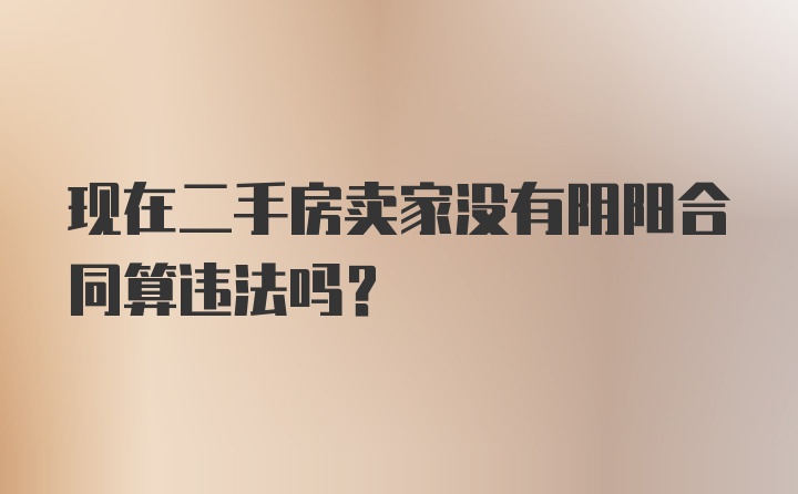 现在二手房卖家没有阴阳合同算违法吗?