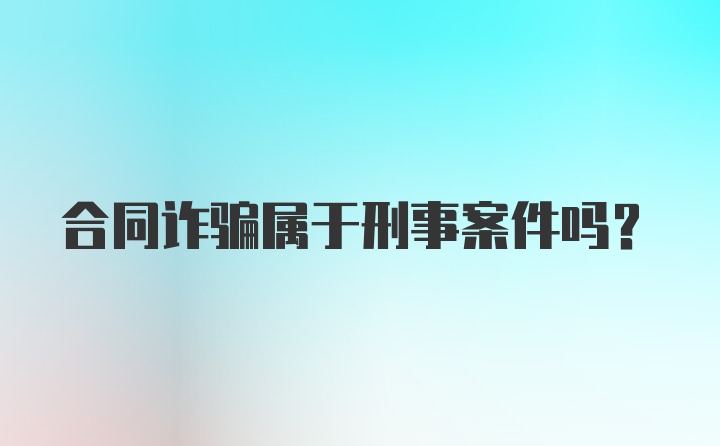 合同诈骗属于刑事案件吗？