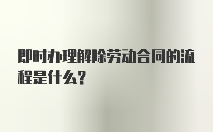 即时办理解除劳动合同的流程是什么？