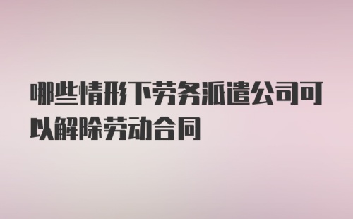 哪些情形下劳务派遣公司可以解除劳动合同