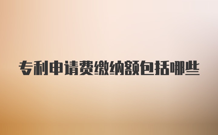 专利申请费缴纳额包括哪些