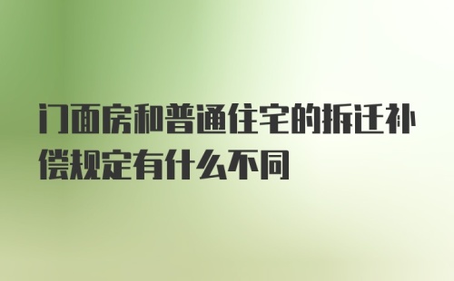 门面房和普通住宅的拆迁补偿规定有什么不同