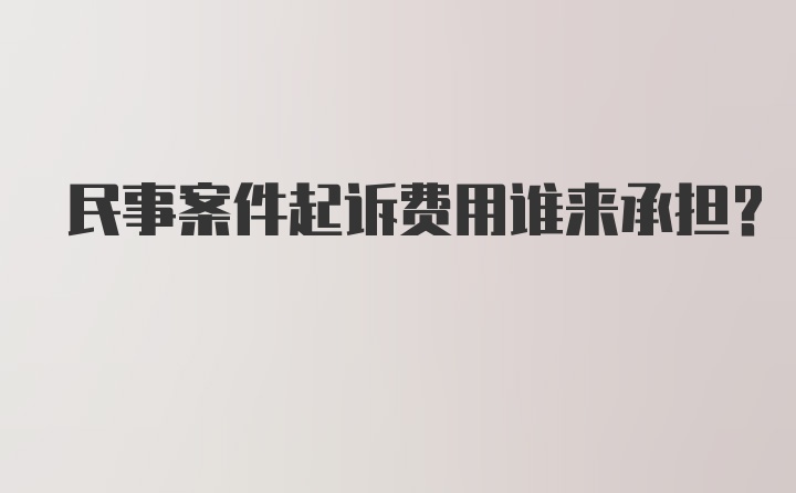 民事案件起诉费用谁来承担？