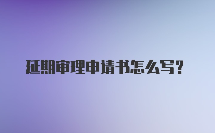 延期审理申请书怎么写？