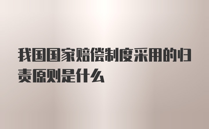 我国国家赔偿制度采用的归责原则是什么