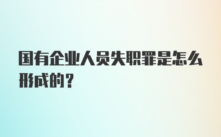 国有企业人员失职罪是怎么形成的？