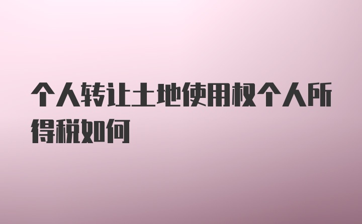 个人转让土地使用权个人所得税如何