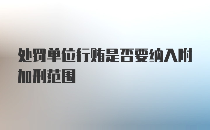 处罚单位行贿是否要纳入附加刑范围