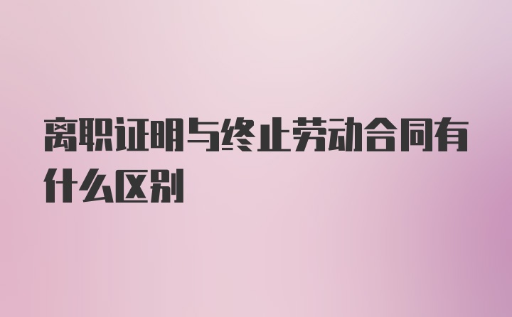 离职证明与终止劳动合同有什么区别