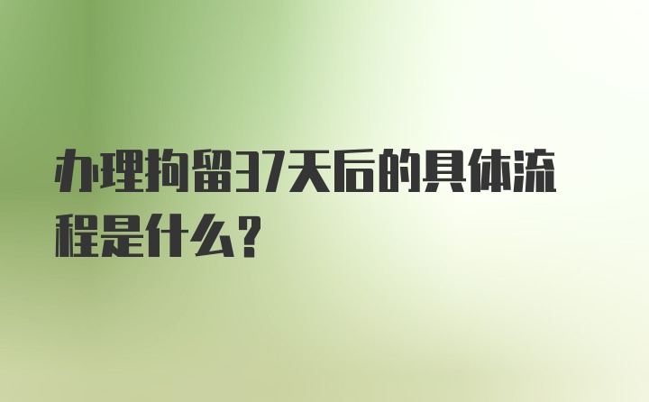 办理拘留37天后的具体流程是什么？