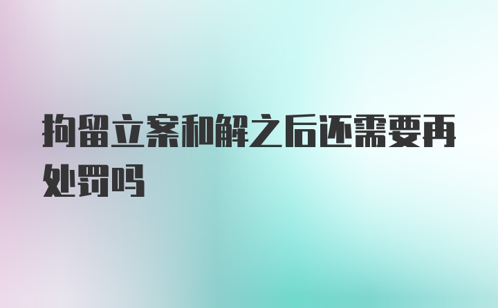 拘留立案和解之后还需要再处罚吗