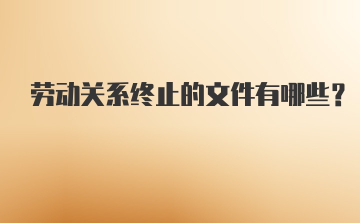 劳动关系终止的文件有哪些？