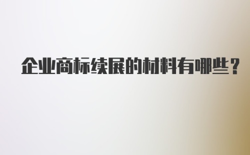 企业商标续展的材料有哪些？