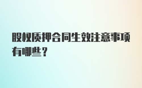 股权质押合同生效注意事项有哪些？