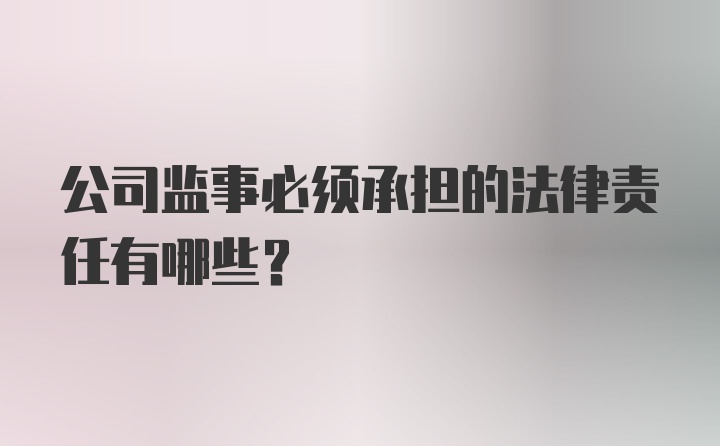 公司监事必须承担的法律责任有哪些？