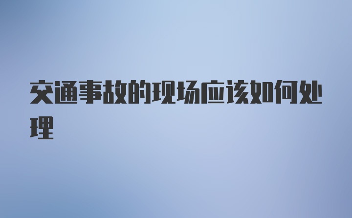 交通事故的现场应该如何处理