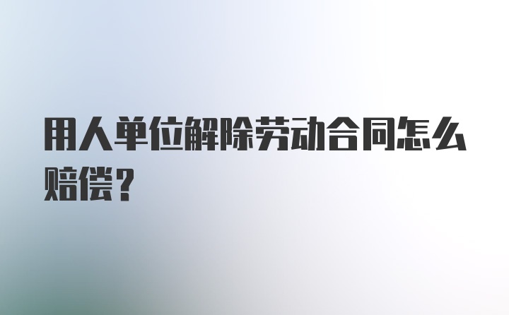 用人单位解除劳动合同怎么赔偿？