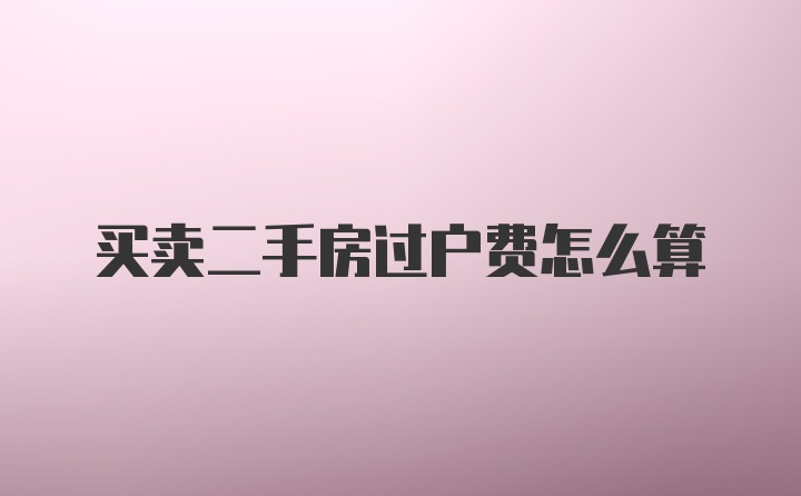 买卖二手房过户费怎么算
