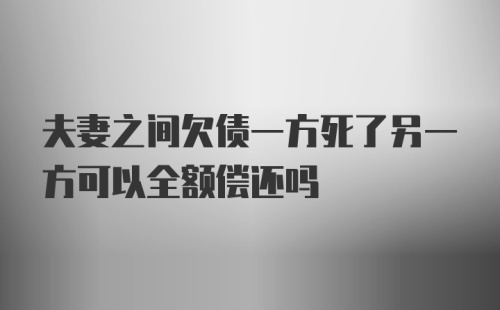 夫妻之间欠债一方死了另一方可以全额偿还吗