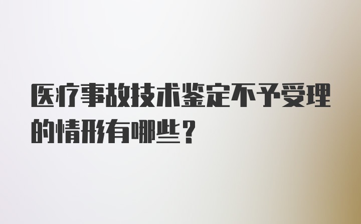 医疗事故技术鉴定不予受理的情形有哪些？