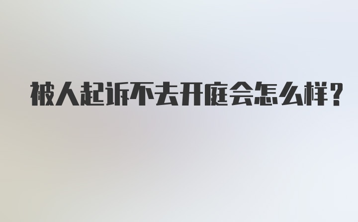 被人起诉不去开庭会怎么样？