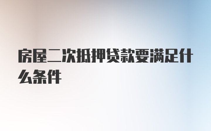 房屋二次抵押贷款要满足什么条件