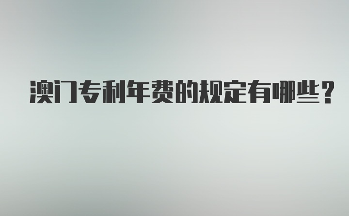 澳门专利年费的规定有哪些？