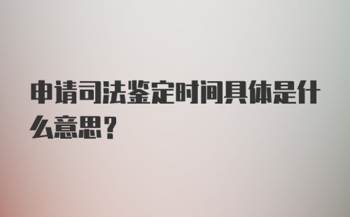 申请司法鉴定时间具体是什么意思？