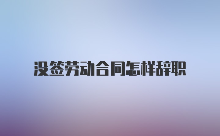 没签劳动合同怎样辞职