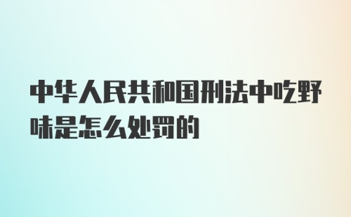 中华人民共和国刑法中吃野味是怎么处罚的