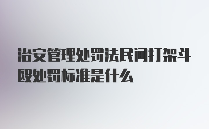 治安管理处罚法民间打架斗殴处罚标准是什么