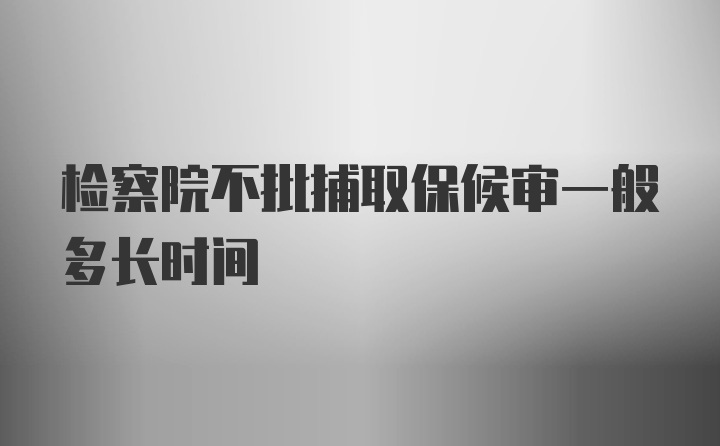 检察院不批捕取保候审一般多长时间