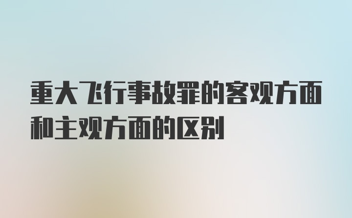 重大飞行事故罪的客观方面和主观方面的区别