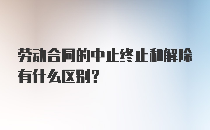 劳动合同的中止终止和解除有什么区别？