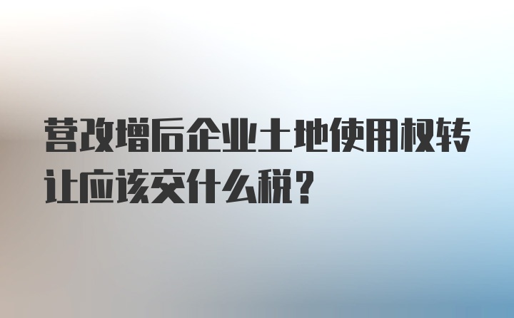 营改增后企业土地使用权转让应该交什么税？