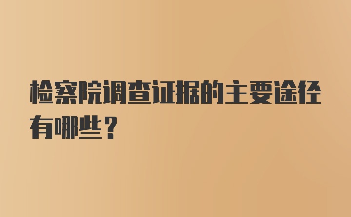 检察院调查证据的主要途径有哪些？