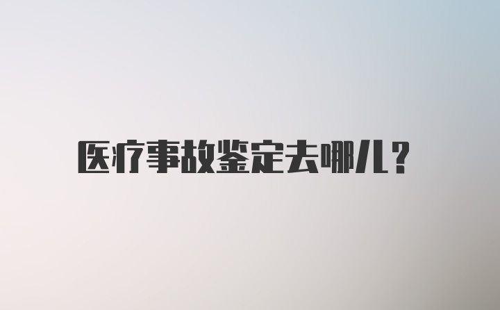 医疗事故鉴定去哪儿？