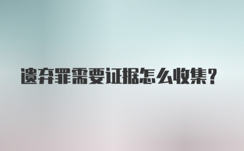 遗弃罪需要证据怎么收集?