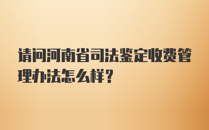 请问河南省司法鉴定收费管理办法怎么样？