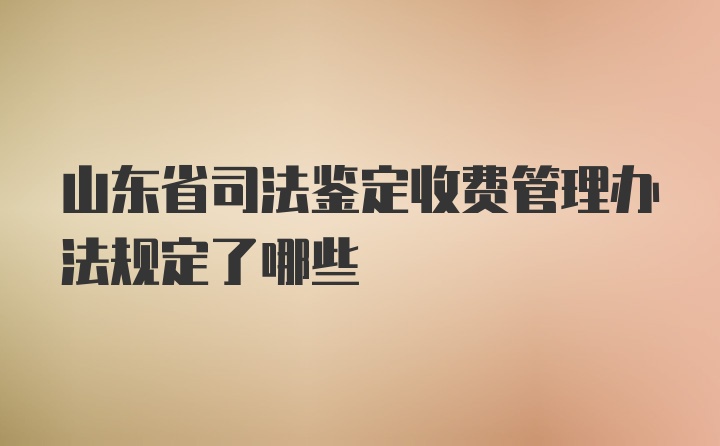 山东省司法鉴定收费管理办法规定了哪些